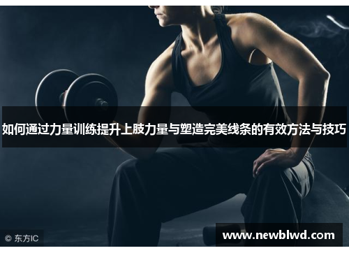 如何通过力量训练提升上肢力量与塑造完美线条的有效方法与技巧