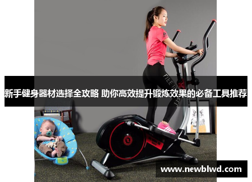 新手健身器材选择全攻略 助你高效提升锻炼效果的必备工具推荐