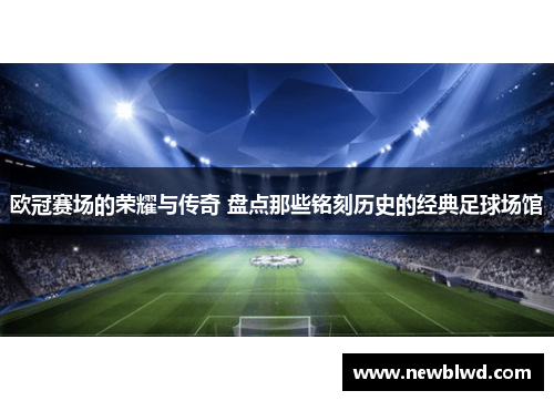欧冠赛场的荣耀与传奇 盘点那些铭刻历史的经典足球场馆