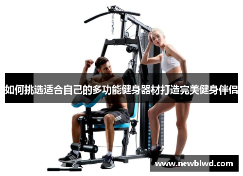 如何挑选适合自己的多功能健身器材打造完美健身伴侣